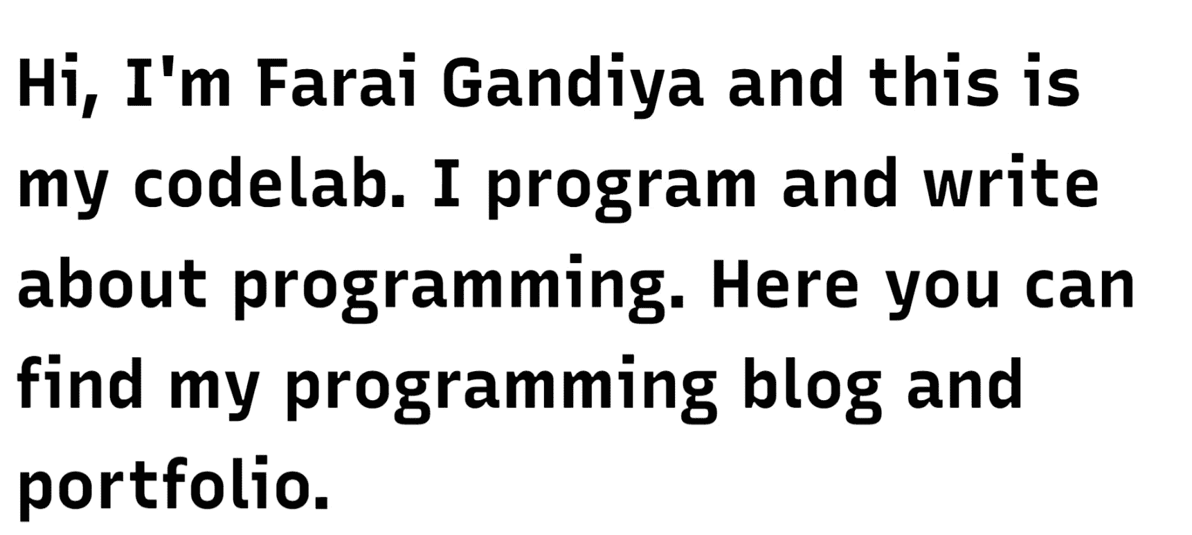 The words ‘Hi, I’m Farai Gandiya and this is my codelab. I program and write about programming. Here you can find my programming blog and portfolio.’ in a mechanical font