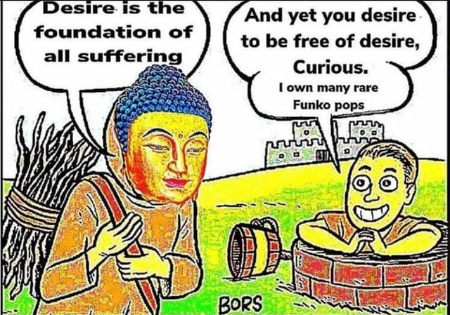 Buddah carrying sticks says ‘desire is the foundation of all suggering’ followed by a man poping out of a well saying ‘and yet you desire to be free of desire, curious. I own many rare funko pops’